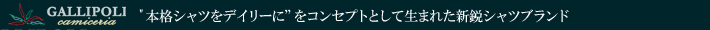 GALLIPOLI　camiceria　本格シャツをデイリーにをコンセプトとして生まれたシャツ専門ブランド。